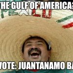 The Juantanamo Bay | THE GULF OF AMERICA? I VOTE: JUANTANAMO BAY | image tagged in mexico | made w/ Imgflip meme maker