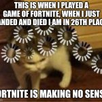 Fortnite | THIS IS WHEN I PLAYED A GAME OF FORTNITE, WHEN I JUST LANDED AND DIED I AM IN 26TH PLACE. FORTNITE IS MAKING NO SENSE. | image tagged in super confused cat,fun,fun stream,funny,funny memes | made w/ Imgflip meme maker