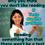 Non Readers Are Easier To Control | Tests are probably why you think you don't like reading; If Tests are the problem; Reading something fun that there won't be a test on is the solution | image tagged in memes,unhelpful high school teacher,reading is fundamental,knowledge is power,if those kids could read they'd be very upset,read | made w/ Imgflip meme maker