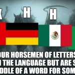 For example: foux (crazy), stuhl (chair), hola (hello), and famiglia (family) | H; X; H; G; THE FOUR HORSEMEN OF LETTERS THAT ARE IN THE LANGUAGE BUT ARE SILENT IN THE MIDDLE OF A WORD FOR SOME REASON | image tagged in four horsemen of the apocalypse,france,germany,mexico,italy,letters | made w/ Imgflip meme maker