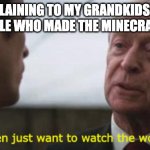 Warner bros, how could you?? | ME EXPLAINING TO MY GRANDKIDS ABOUT THE PEOPLE WHO MADE THE MINECRAFT MOVE: | image tagged in some men just want to watch the world burn | made w/ Imgflip meme maker
