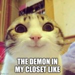 the demon in my closet like | THE DEMON IN MY CLOSET LIKE | image tagged in memes,smiling cat | made w/ Imgflip meme maker