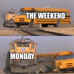 A train hitting a school bus | THE WEEKEND; MONDAY | image tagged in a train hitting a school bus | made w/ Imgflip meme maker