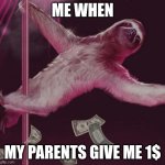 SLOTH KAM 5 | ME WHEN; MY PARENTS GIVE ME 1$ | image tagged in sloth kam 5 | made w/ Imgflip meme maker