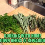 Cooking with home grown herbs | COOKING WITH HOME GROWN HERBS IS REWARDING | image tagged in gardening,herbs,cooking | made w/ Imgflip meme maker