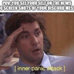 Inner panic attack | POV: YOU SEE YOUR SELF ON THE NEWS NEXT TO SCREEN SHOTS OF YOUR DISCORD MESSAGES | image tagged in inner panic attack | made w/ Imgflip meme maker