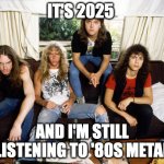 80s Metallica | IT'S 2025; AND I'M STILL LISTENING TO '80S METAL | image tagged in 80s metallica,metallica,full metal jacket | made w/ Imgflip meme maker