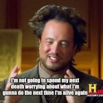Ancient Aliens | I'm not going to spend my next death worrying about what I'm gunna do the next time I'm alive again | image tagged in memes,ancient aliens,deep thoughts,food for thought,life,death | made w/ Imgflip meme maker