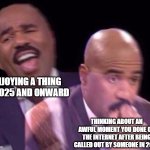 Thanks artsykitty764! | ENJOYING A THING IN 2025 AND ONWARD; THINKING ABOUT AN AWFUL MOMENT YOU DONE ON THE INTERNET AFTER BEING CALLED OUT BY SOMEONE IN 2024 | image tagged in steve harvey laughing serious | made w/ Imgflip meme maker