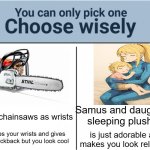 truth | Samus and daughter sleeping plushy; Have chainsaws as wrists; removes your wrists and gives worse kickback but you look cool; is just adorable and makes you look relatable | image tagged in choose wisely | made w/ Imgflip meme maker