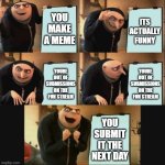 Image Title | YOU MAKE A MEME; ITS ACTUALLY FUNNY; YOURE OUT OF SUBMISSIONS ON THE FUN STREAM; YOURE OUT OF SUBMISSIONS ON THE FUN STREAM; YOU SUBMIT IT THE NEXT DAY | image tagged in 5 panel gru meme,funny,why are you reading the tags,if you read this tag you are cursed | made w/ Imgflip meme maker