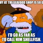 Daily Bad Dad Joke May 9, 2025 | THE GUY AT THE SEAFOOD SHOP IS SO GREEDY. I'D GO AS FAR AS TO CALL HIM SHELLFISH. | image tagged in me white whale | made w/ Imgflip meme maker