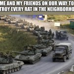 Tanks | ME AND MY FRIENDS ON OUR WAY TO DESTROY EVERY RAT IN THE NEIGHBORHOOD : | image tagged in tanks | made w/ Imgflip meme maker