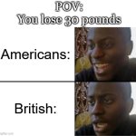 One phrase, Two perspectives | POV:
You lose 30 pounds; Americans:; British: | image tagged in oh yeah oh no,memes,funny,relatable,british,americans | made w/ Imgflip meme maker