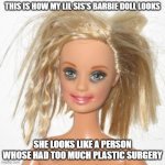 barbie estudiante | THIS IS HOW MY LIL SIS'S BARBIE DOLL LOOKS; SHE LOOKS LIKE A PERSON WHOSE HAD TOO MUCH PLASTIC SURGERY | image tagged in barbie estudiante | made w/ Imgflip meme maker