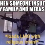 HHHHHHHHHHHHHHHHHHHHHHHAAAAAAAAAAAAAAAAAAAAAAAAAAA | WHEN SOMEONE INSULTS MY FAMILY AND MEANS IT | image tagged in loads lmg with religious intent | made w/ Imgflip meme maker