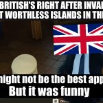 Typical Bri'ish methodology | THE BRITISH'S RIGHT AFTER INVADING THE MOST WORTHLESS ISLANDS IN THE WORLD: | image tagged in x not the best way but is funnier,uk,british,history,british empire,history memes | made w/ Imgflip meme maker