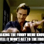 All that hard work | ME MAKING THE FUNNY MEME KNOWING DAMN WELL IT WON'T GET TO THE FRONT PAGE | image tagged in gifs,frontpage | made w/ Imgflip video-to-gif maker