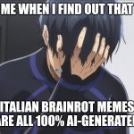 so tru af | ME WHEN I FIND OUT THAT; ITALIAN BRAINROT MEMES ARE ALL 100% AI-GENERATED | image tagged in blue lock isagi facepalm,italian brainrot,memes | made w/ Imgflip meme maker