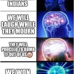 Terrorists in india pov? | WE WILL KILL INNOCENT INDIANS; WE WILL LAUGH WHILE THEY MOURN; THEY WILL PROCEED TO BOMB TF OUT OF US🤡; WE WON SO EASILY | image tagged in memes,expanding brain | made w/ Imgflip meme maker