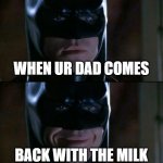 Batman Smiles | WHEN UR DAD COMES; BACK WITH THE MILK | image tagged in memes,batman smiles | made w/ Imgflip meme maker