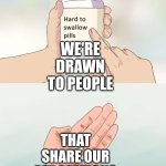 Perception: the ability to see, hear, or become aware of something through the senses.  "The normal LIMITS to HUMAN PERCEPTION" | WE'RE DRAWN TO PEOPLE; THAT SHARE OUR PERCEPTIONS | image tagged in memes,hard to swallow pills,perception,see,hear,taste | made w/ Imgflip meme maker