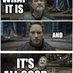 Happy People | IT IS; WHAT IT IS; AND; IT'S ALL GOOD; HAPPY POSITIVE PEOPLE WHEN YOU'RE IN A BAD MOOD | image tagged in what did you say star lord,happy people,positive people,bad mood,it is what it is,memes | made w/ Imgflip meme maker