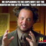 Ancient Aliens Meme | ME EXPLAINING TO THE COPS WHY I SET THE THEATER ON FIRE AFTER YELLING "FLINT AND STEEL" | image tagged in memes,ancient aliens | made w/ Imgflip meme maker