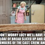 I Love Lucy Long Bread | DON'T WORRY LUCY WE'LL HAVE THE GIANT LOAF OF BREAD SLICED UP AND GIVEN TO ALL THE MEMBERS OF THE CAST, CREW, AND AUDIENCE | image tagged in i love lucy long bread | made w/ Imgflip meme maker