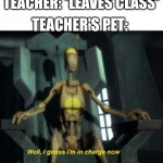 When the teacher leaves the class | TEACHER: *LEAVES CLASS*; TEACHER'S PET: | image tagged in school | made w/ Imgflip meme maker
