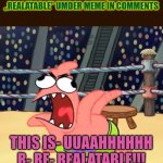 I just can't bro, I must say it! | ME TRYING NOT TO SAY „REAL” OR „REALATABLE” UMDER MEME IN COMMENTS; THIS IS- UUAAHHHHHH R- RE- REALATABLE!!! | image tagged in patrick going crazy,saying,real,and,relatable | made w/ Imgflip meme maker