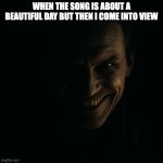 evil grin with light and dark | WHEN THE SONG IS ABOUT A BEAUTIFUL DAY BUT THEN I COME INTO VIEW | image tagged in evil grin with light and dark | made w/ Imgflip meme maker