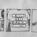 No Fear One Fear | ME HAVING TO DO A LIP SYNCING ANIMATION | image tagged in no fear one fear | made w/ Imgflip meme maker