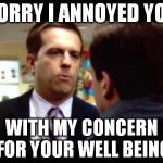 Sorry I Annoyed You | SORRY I ANNOYED YOU WITH MY CONCERN FOR YOUR WELL BEING | image tagged in sorry i annoyed you | made w/ Imgflip meme maker