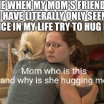 Awkward hug | ME WHEN MY MOM'S FRIENDS I HAVE LITERALLY ONLY SEEN ONCE IN MY LIFE TRY TO HUG ME; Mom who is this and why is she hugging me | image tagged in awkward hug | made w/ Imgflip meme maker