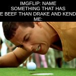am i wrong? | IMGFLIP: NAME SOMETHING THAT HAS MORE BEEF THAN DRAKE AND KENDRICK
ME: | image tagged in happy gilmore - go home,memes,beef,funny,happy gilmore | made w/ Imgflip meme maker