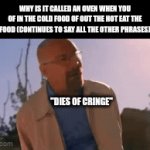 they make no sense | WHY IS IT CALLED AN OVEN WHEN YOU OF IN THE COLD FOOD OF OUT THE HOT EAT THE FOOD (CONTINUES TO SAY ALL THE OTHER PHRASES); "DIES OF CRINGE" | image tagged in gifs,gif,meme,death | made w/ Imgflip video-to-gif maker