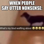 It’s confusing, isn’t it? | WHEN PEOPLE SAY UTTER NONSENSE: | image tagged in what's my blud waffling about | made w/ Imgflip meme maker