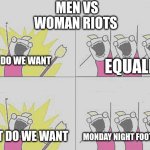 What Do We Want Meme | MEN VS WOMAN RIOTS; WHAT DO WE WANT; EQUALITY! WHAT DO WE WANT; MONDAY NIGHT FOOTBALL!!! | image tagged in memes,what do we want | made w/ Imgflip meme maker
