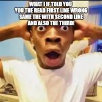 Surprised Black Guy | WHAT I IF TOLD YOU 
YOU THE READ FIRST LINE WRONG
SAME THE WITH SECOND LINE
AND ALSO THE THIRD! | image tagged in surprised black guy | made w/ Imgflip meme maker