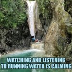 Watching and listening to running water is calming | WATCHING AND LISTENING TO RUNNING WATER IS CALMING | image tagged in water,fountain,calm,running water | made w/ Imgflip meme maker