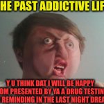 -It's not my choice anymore! | -THE PAST ADDICTIVE LIFE; Y U THINK DAT I WILL BE HAPPY FROM PRESENTED BY YA A DRUG TESTING WITH REMINDING IN THE LAST NIGHT DREAMS | image tagged in y u no be a real boy,don't do drugs,drugs are bad,war on drugs,here lie my hopes and dreams,timesheet reminder | made w/ Imgflip meme maker
