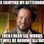 Ancient Aliens | ME ENJOYING MY AFTTERNOON; THEN I HEAR SIX WORDS 'IT WILL BE RAINING ALL DAY' | image tagged in memes,ancient aliens | made w/ Imgflip meme maker