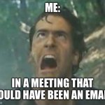 Another meeting | ME:; IN A MEETING THAT COULD HAVE BEEN AN EMAIL | image tagged in agony ash - evil dead,meeting,email,could,have,been | made w/ Imgflip meme maker