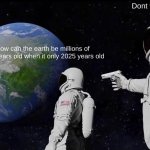 You just signed your own death warrant | Dont worry about it; How can the earth be millions of years old when it only 2025 years old | image tagged in memes,always has been,stupid people | made w/ Imgflip meme maker