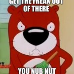 Immature People | GET THE FREAK OUT
OF THERE; YOU NUB NUT | image tagged in peanut mad | made w/ Imgflip meme maker