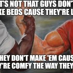 Yeah | IT'S NOT THAT GUYS DON'T MAKE BEDS CAUSE THEY'RE LAZY; THEY DON'T MAKE 'EM CAUSE THEY'RE COMFY THE WAY THEY ARE | image tagged in memes,epic handshake | made w/ Imgflip meme maker