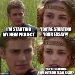 Anakin Padme 4 Panel | I'M STARTING MY NEW PROJECT; YOU'RE STARTING YOUR ESSAY?! YOU'RE STARTING YOUR OVERDUE ESSAY RIGHT? | image tagged in anakin padme 4 panel | made w/ Imgflip meme maker