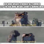 Neither feel temperature Both feel superiority | KID WHO WEARS A HOODIE ALL SUMMER MEETS THE KID WHO WEARS SHORTS DURING WINTER | image tagged in finally a worthy opponent | made w/ Imgflip meme maker