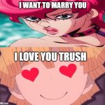 zenitsu falls in love with trish | I WANT TO MARRY YOU; I LOVE YOU TRUSH | image tagged in zenitsu falls in love with who,trish,jojo's bizarre adventure,demon slayer,crossover,marriage | made w/ Imgflip meme maker
